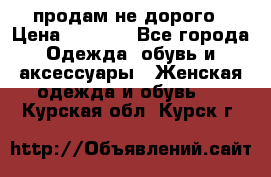 продам не дорого › Цена ­ 4 500 - Все города Одежда, обувь и аксессуары » Женская одежда и обувь   . Курская обл.,Курск г.